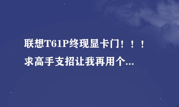 联想T61P终现显卡门！！！ 求高手支招让我再用个1年再载