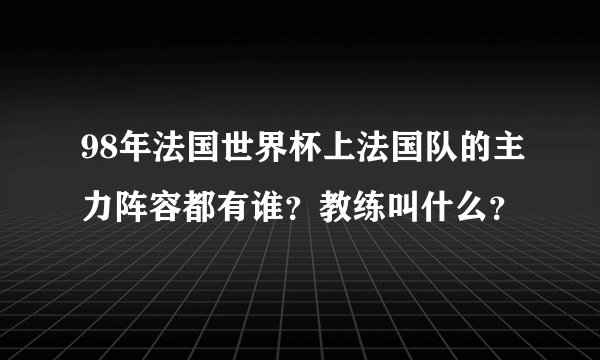 98年法国世界杯上法国队的主力阵容都有谁？教练叫什么？