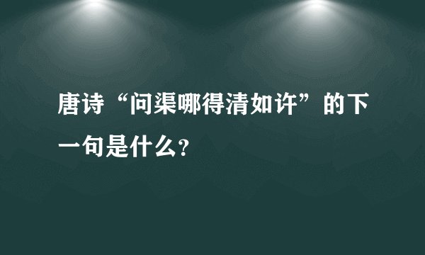 唐诗“问渠哪得清如许”的下一句是什么？