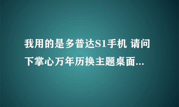 我用的是多普达S1手机 请问下掌心万年历换主题桌面怎样弄？
