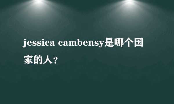 jessica cambensy是哪个国家的人？