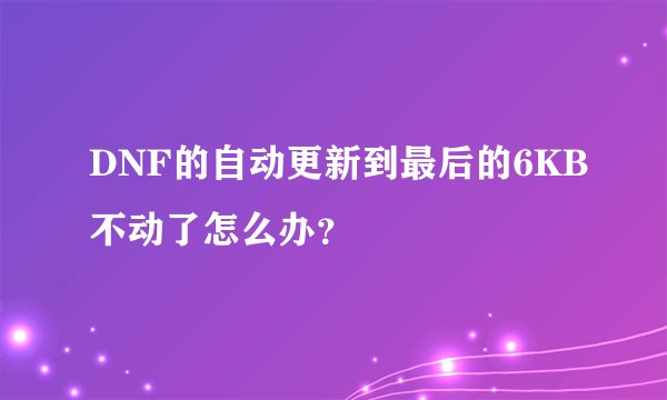 DNF的自动更新到最后的6KB不动了怎么办？