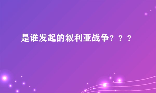 是谁发起的叙利亚战争？？？
