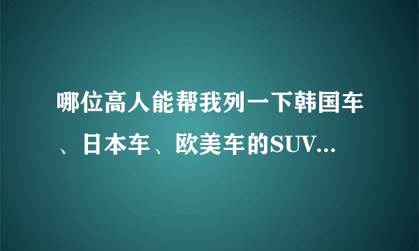 哪位高人能帮我列一下韩国车、日本车、欧美车的SUV车的名字吗？