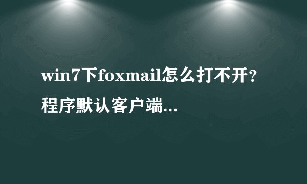 win7下foxmail怎么打不开？程序默认客户端里面也没有（没法设置成默认打开程序）