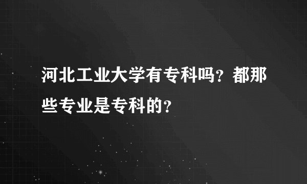 河北工业大学有专科吗？都那些专业是专科的？