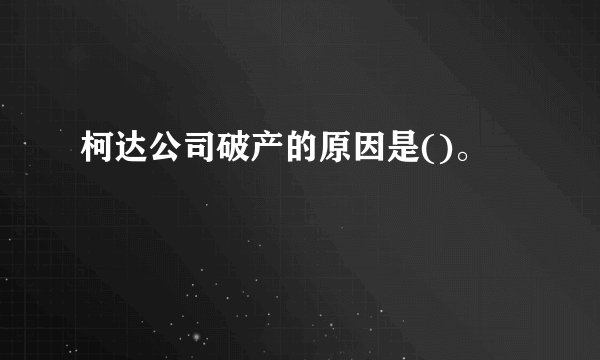 柯达公司破产的原因是()。