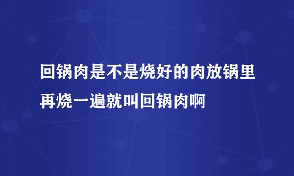 回锅肉是不是烧好的肉放锅里再烧一遍就叫回锅肉啊