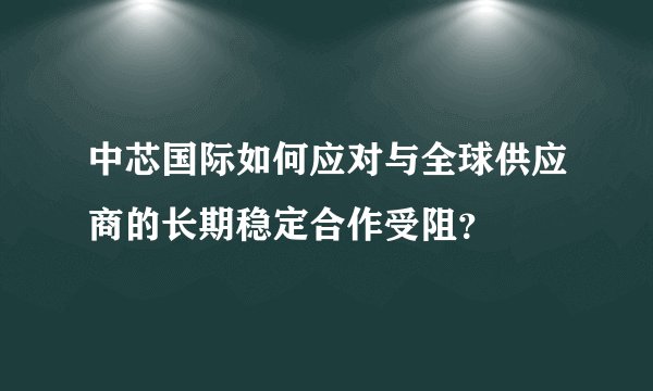 中芯国际如何应对与全球供应商的长期稳定合作受阻？