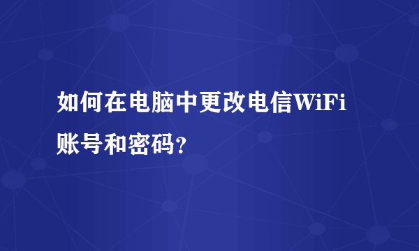 如何在电脑中更改电信WiFi账号和密码？