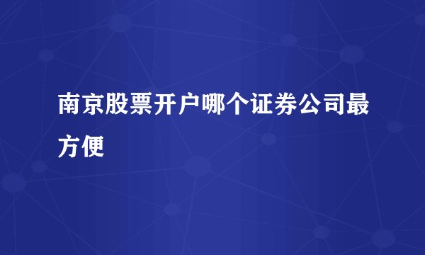 南京股票开户哪个证券公司最方便