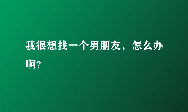我很想找一个男朋友，怎么办啊？