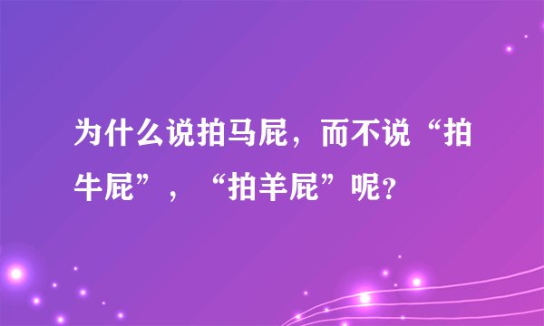 为什么说拍马屁,而不说“拍牛屁”,“拍羊屁”呢?