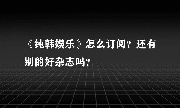 《纯韩娱乐》怎么订阅？还有别的好杂志吗？