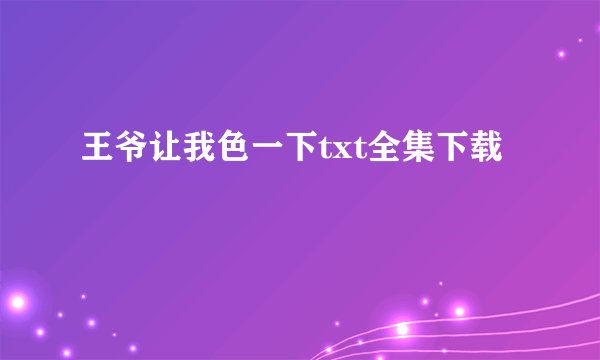 王爷让我色一下txt全集下载