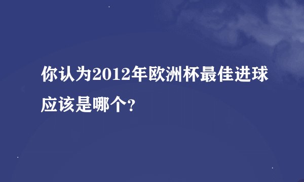 你认为2012年欧洲杯最佳进球应该是哪个？