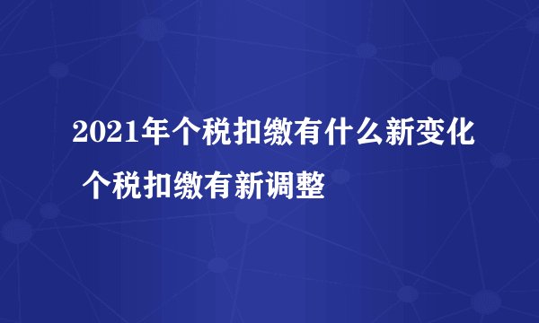 2021年个税扣缴有什么新变化 个税扣缴有新调整