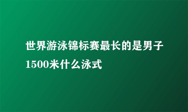 世界游泳锦标赛最长的是男子1500米什么泳式