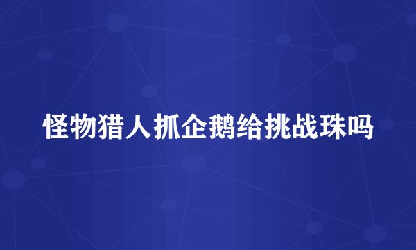 怪物猎人抓企鹅给挑战珠吗