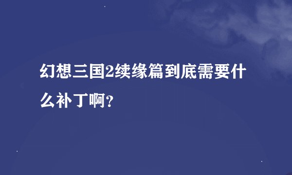 幻想三国2续缘篇到底需要什么补丁啊？