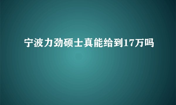 宁波力劲硕士真能给到17万吗