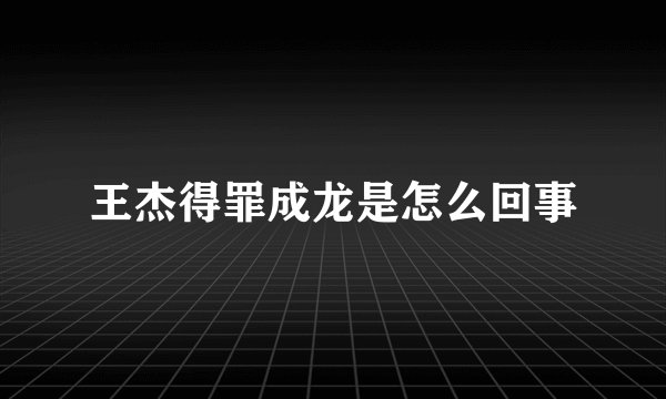 王杰得罪成龙是怎么回事