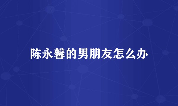 陈永馨的男朋友怎么办