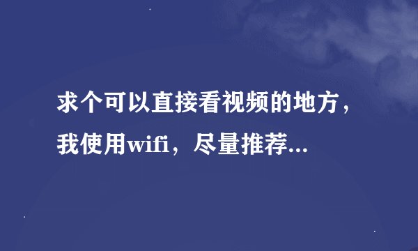 求个可以直接看视频的地方，我使用wifi，尽量推荐流畅的网站