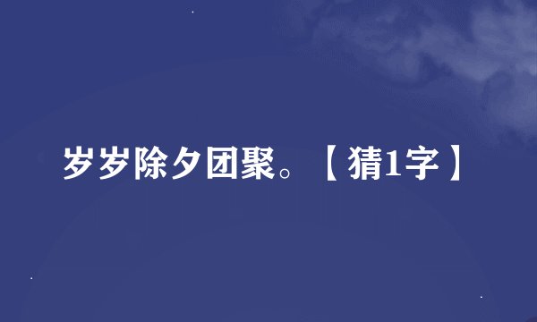 岁岁除夕团聚。【猜1字】