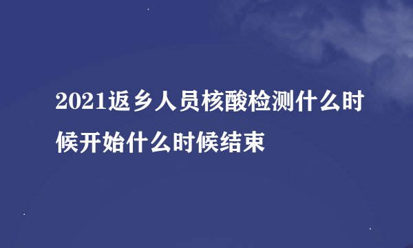 2021返乡人员核酸检测什么时候开始什么时候结束
