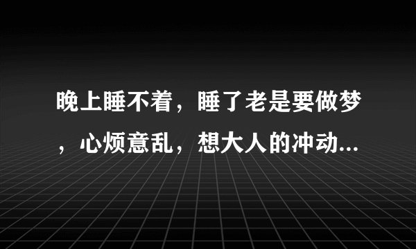 晚上睡不着，睡了老是要做梦，心烦意乱，想大人的冲动，幻想症，记忆力不好