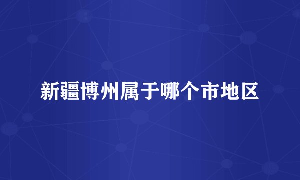 新疆博州属于哪个市地区