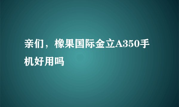亲们，橡果国际金立A350手机好用吗
