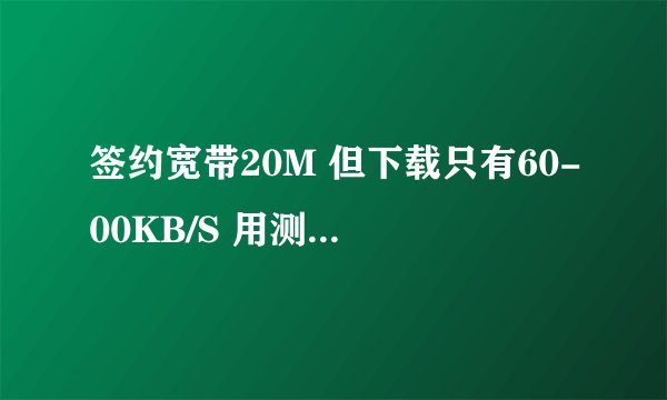签约宽带20M 但下载只有60-00KB/S 用测速的显示很正常是18Mbps。是不是wifi的问题？？求解~