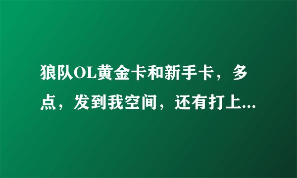 狼队OL黄金卡和新手卡，多点，发到我空间，还有打上号的地址。