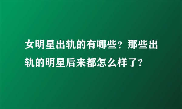 女明星出轨的有哪些？那些出轨的明星后来都怎么样了?