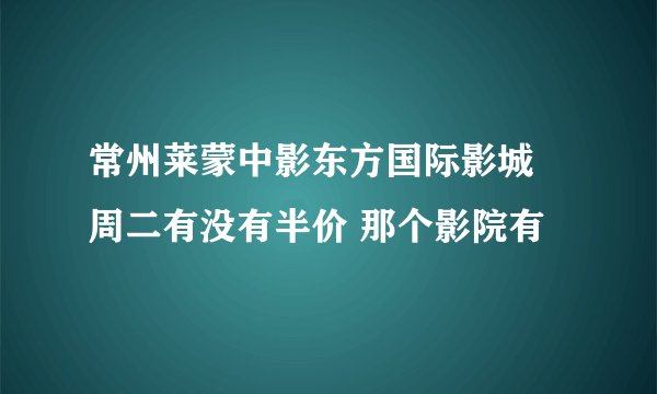 常州莱蒙中影东方国际影城 周二有没有半价 那个影院有