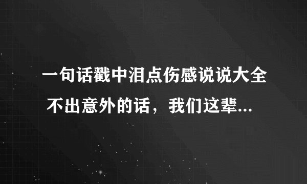 一句话戳中泪点伤感说说大全 不出意外的话，我们这辈子应该不会再见了