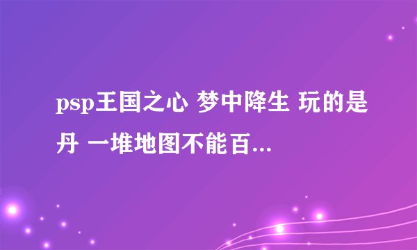 psp王国之心 梦中降生 玩的是丹 一堆地图不能百分百完成= =
