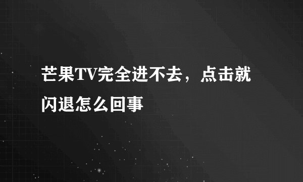 芒果TV完全进不去，点击就闪退怎么回事