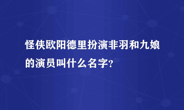 怪侠欧阳德里扮演非羽和九娘的演员叫什么名字？
