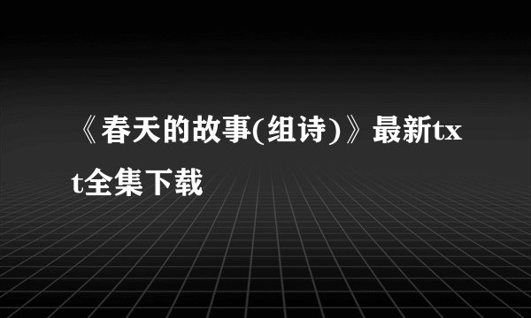 《春天的故事(组诗)》最新txt全集下载