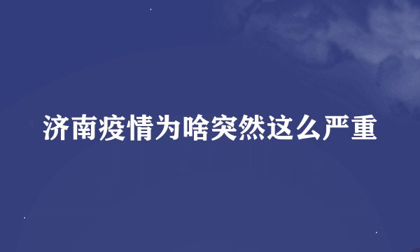 济南疫情为啥突然这么严重