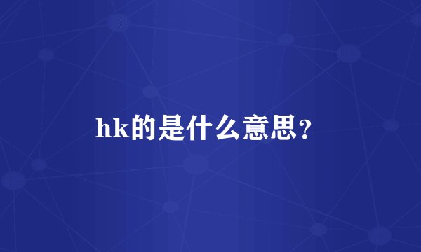 hk的是什么意思？
