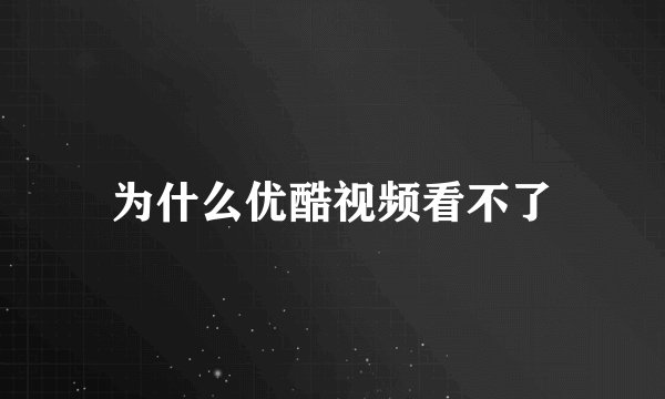为什么优酷视频看不了