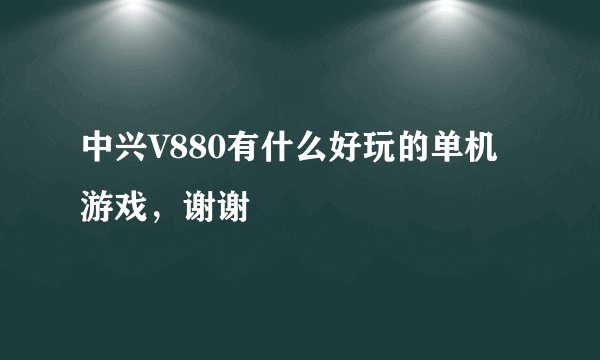 中兴V880有什么好玩的单机游戏，谢谢
