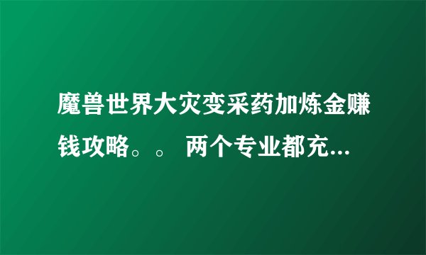 魔兽世界大灾变采药加炼金赚钱攻略。。 两个专业都充满了 不知道怎么赚钱 各位出出点子 谢谢了~