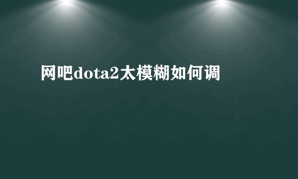 网吧dota2太模糊如何调