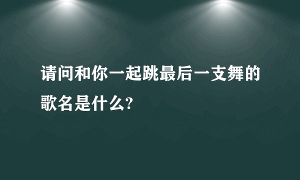 请问和你一起跳最后一支舞的歌名是什么?