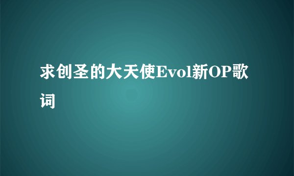 求创圣的大天使Evol新OP歌词